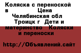 Коляска с переноской 3в1 “indigo “ › Цена ­ 7 500 - Челябинская обл., Троицк г. Дети и материнство » Коляски и переноски   